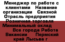 Менеджер по работе с клиентами › Название организации ­ Связной › Отрасль предприятия ­ Розничная торговля › Минимальный оклад ­ 26 000 - Все города Работа » Вакансии   . Пермский край,Лысьва г.